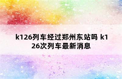 k126列车经过郑州东站吗 k126次列车最新消息